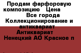 Продам фарфоровую композицию › Цена ­ 16 000 - Все города Коллекционирование и антиквариат » Антиквариат   . Ненецкий АО,Красное п.